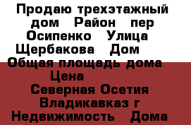 Продаю трехэтажный дом › Район ­ пер Осипенко › Улица ­ Щербакова › Дом ­ 9 › Общая площадь дома ­ 600 › Цена ­ 12 100 000 - Северная Осетия, Владикавказ г. Недвижимость » Дома, коттеджи, дачи продажа   
